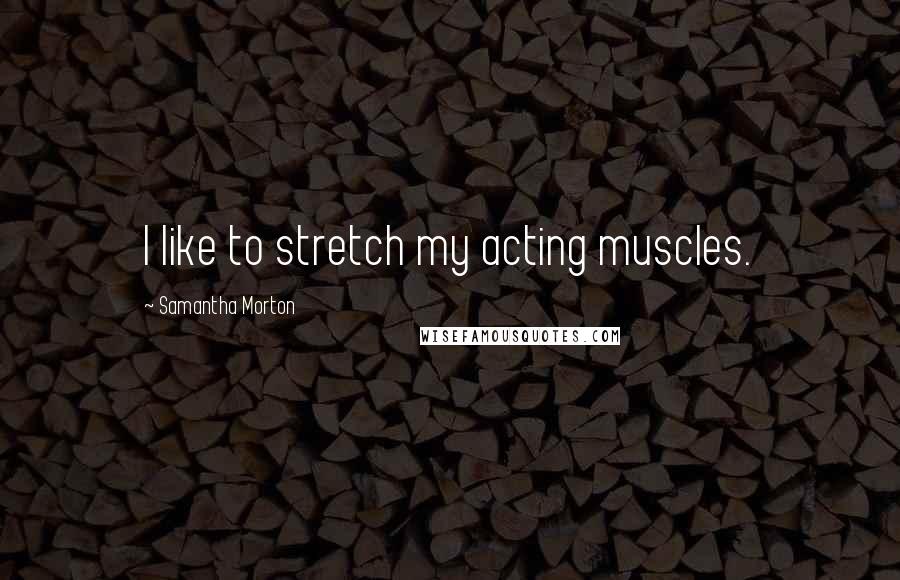 Samantha Morton Quotes: I like to stretch my acting muscles.