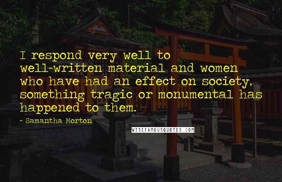 Samantha Morton Quotes: I respond very well to well-written material and women who have had an effect on society, something tragic or monumental has happened to them.