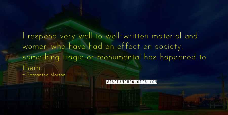 Samantha Morton Quotes: I respond very well to well-written material and women who have had an effect on society, something tragic or monumental has happened to them.