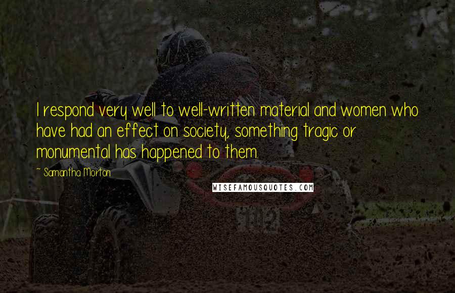 Samantha Morton Quotes: I respond very well to well-written material and women who have had an effect on society, something tragic or monumental has happened to them.