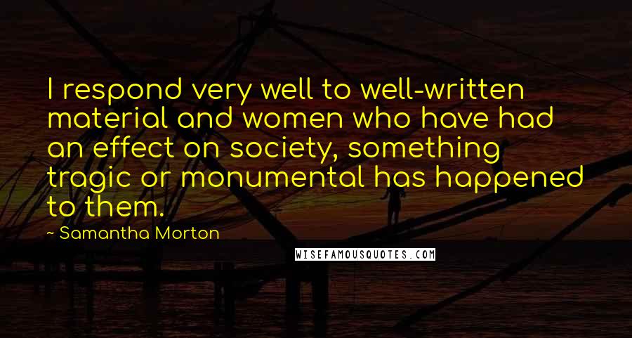 Samantha Morton Quotes: I respond very well to well-written material and women who have had an effect on society, something tragic or monumental has happened to them.