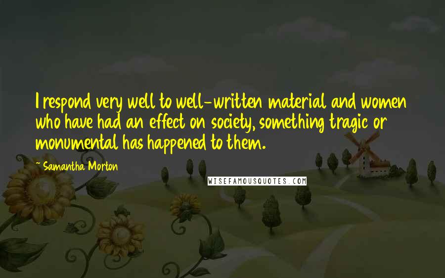 Samantha Morton Quotes: I respond very well to well-written material and women who have had an effect on society, something tragic or monumental has happened to them.