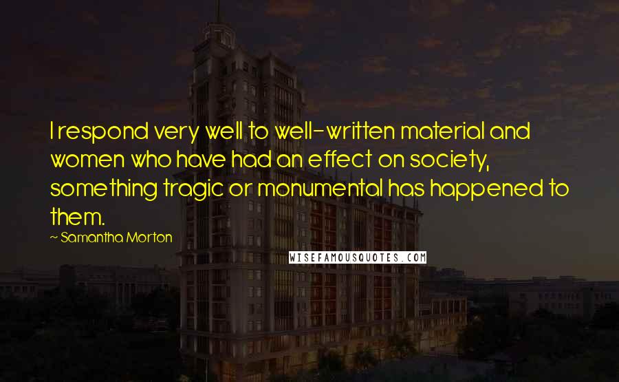 Samantha Morton Quotes: I respond very well to well-written material and women who have had an effect on society, something tragic or monumental has happened to them.