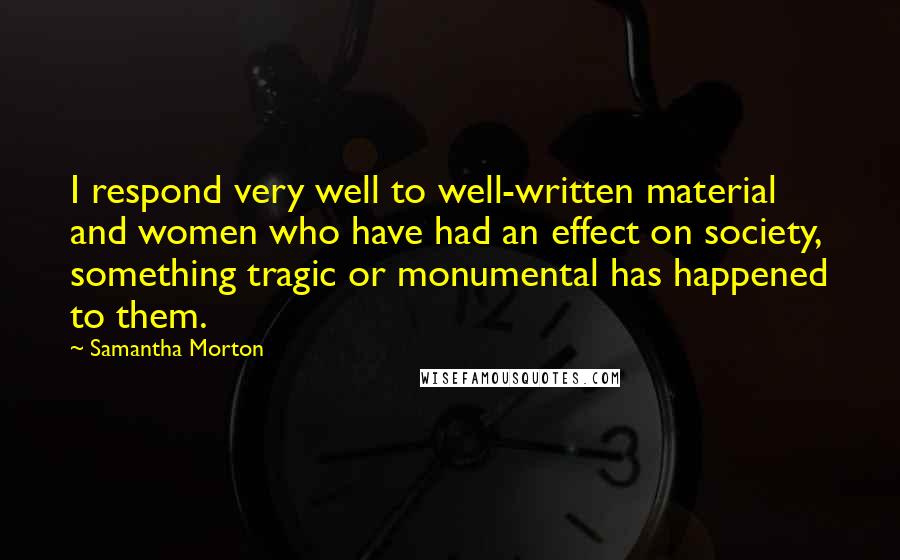 Samantha Morton Quotes: I respond very well to well-written material and women who have had an effect on society, something tragic or monumental has happened to them.