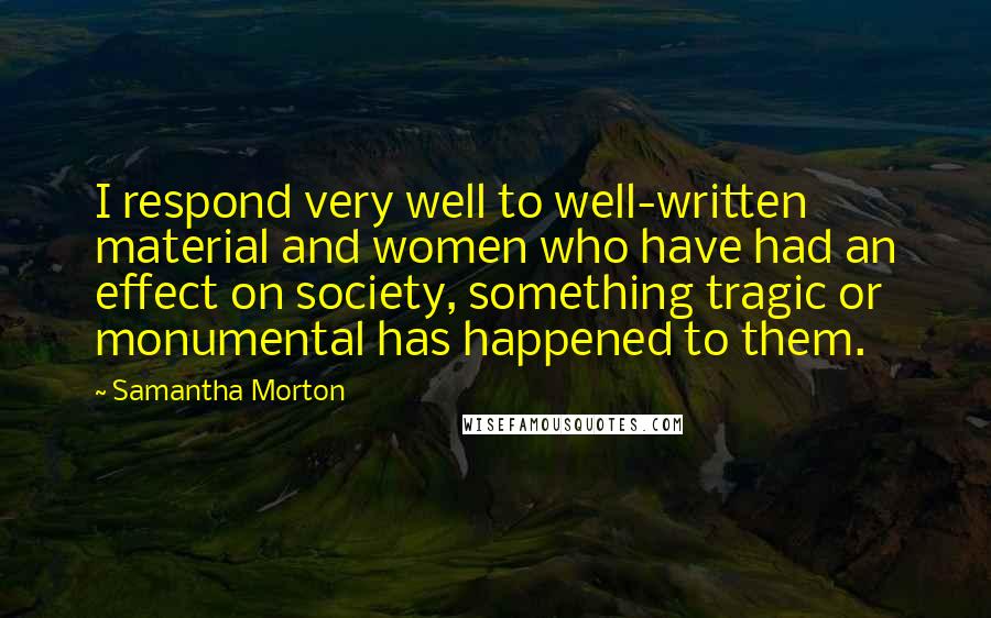 Samantha Morton Quotes: I respond very well to well-written material and women who have had an effect on society, something tragic or monumental has happened to them.