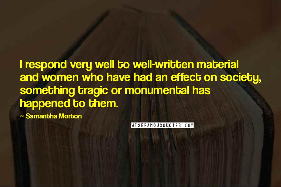 Samantha Morton Quotes: I respond very well to well-written material and women who have had an effect on society, something tragic or monumental has happened to them.