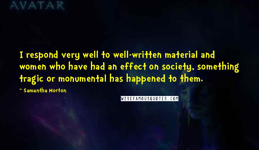 Samantha Morton Quotes: I respond very well to well-written material and women who have had an effect on society, something tragic or monumental has happened to them.