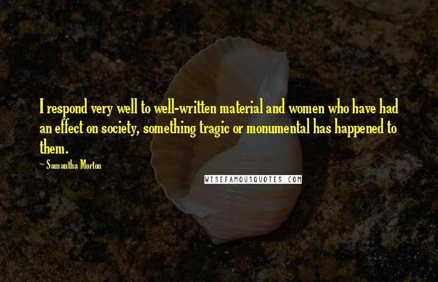 Samantha Morton Quotes: I respond very well to well-written material and women who have had an effect on society, something tragic or monumental has happened to them.