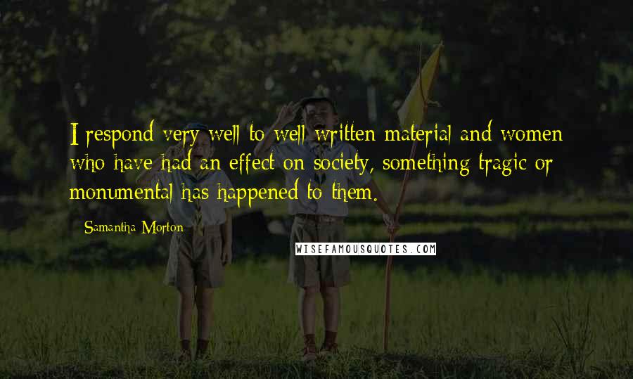 Samantha Morton Quotes: I respond very well to well-written material and women who have had an effect on society, something tragic or monumental has happened to them.