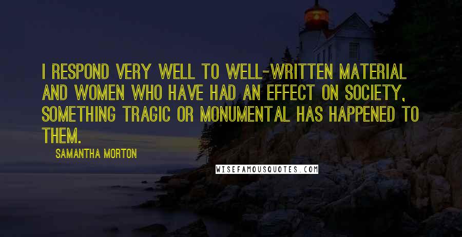 Samantha Morton Quotes: I respond very well to well-written material and women who have had an effect on society, something tragic or monumental has happened to them.