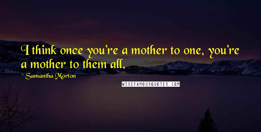 Samantha Morton Quotes: I think once you're a mother to one, you're a mother to them all.