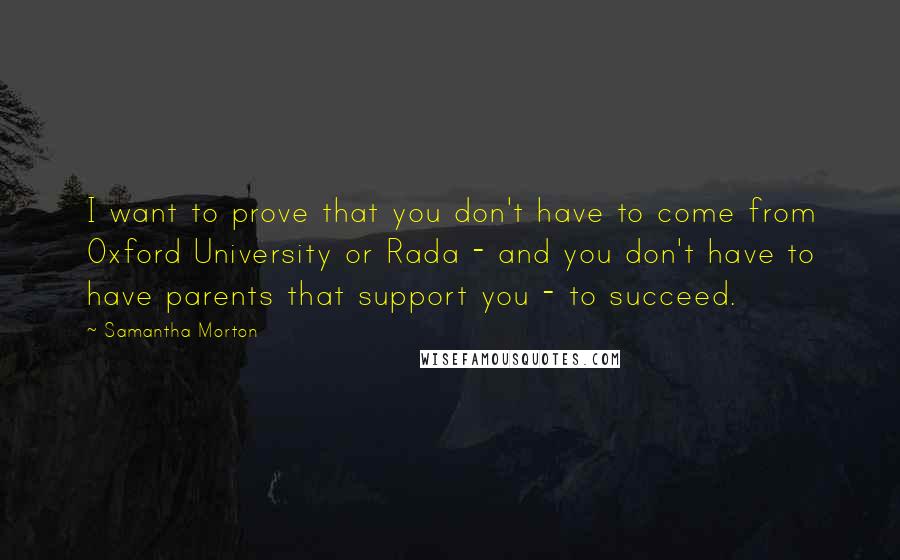 Samantha Morton Quotes: I want to prove that you don't have to come from Oxford University or Rada - and you don't have to have parents that support you - to succeed.