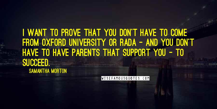 Samantha Morton Quotes: I want to prove that you don't have to come from Oxford University or Rada - and you don't have to have parents that support you - to succeed.