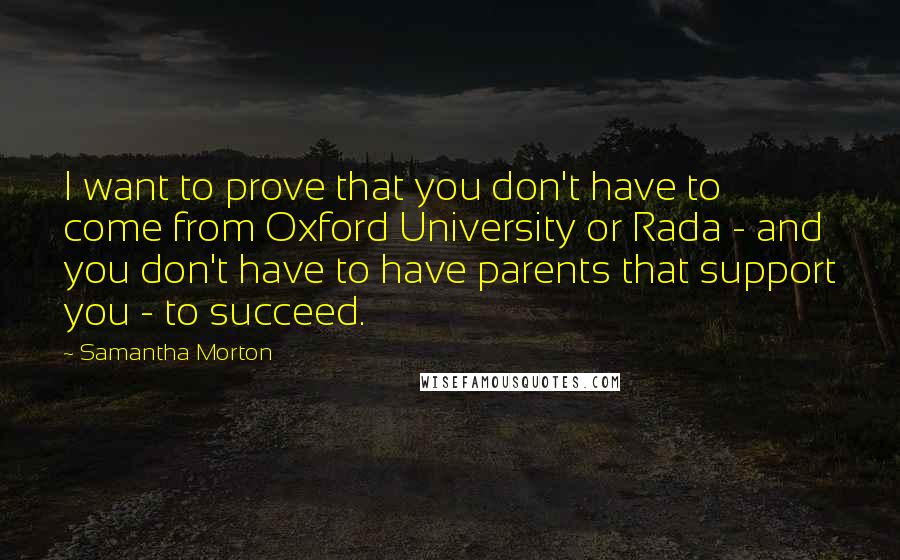 Samantha Morton Quotes: I want to prove that you don't have to come from Oxford University or Rada - and you don't have to have parents that support you - to succeed.