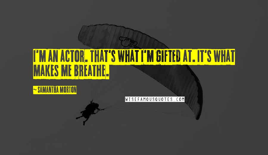 Samantha Morton Quotes: I'm an actor. That's what I'm gifted at. It's what makes me breathe.