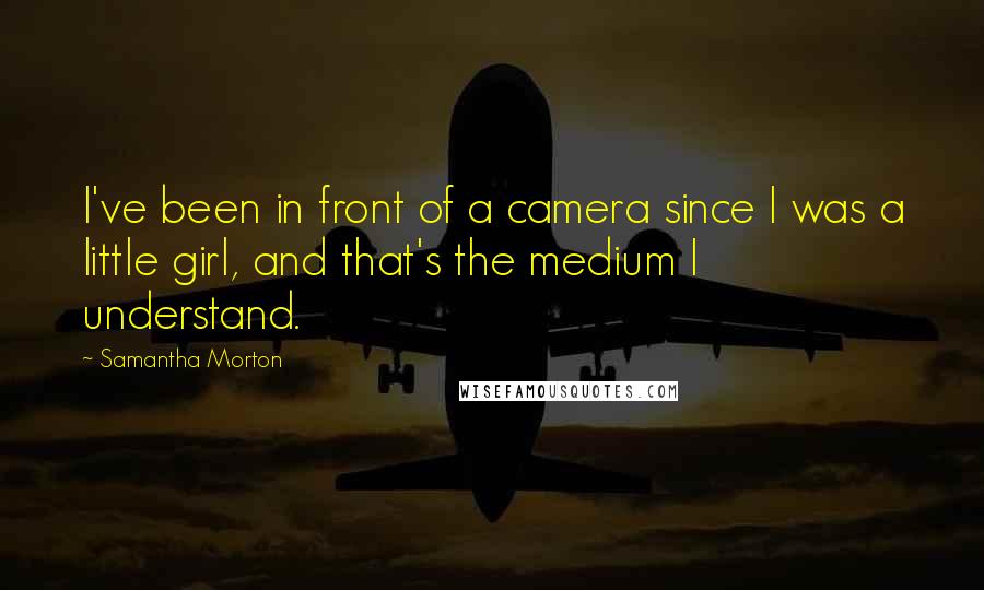 Samantha Morton Quotes: I've been in front of a camera since I was a little girl, and that's the medium I understand.