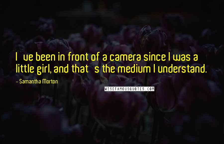 Samantha Morton Quotes: I've been in front of a camera since I was a little girl, and that's the medium I understand.