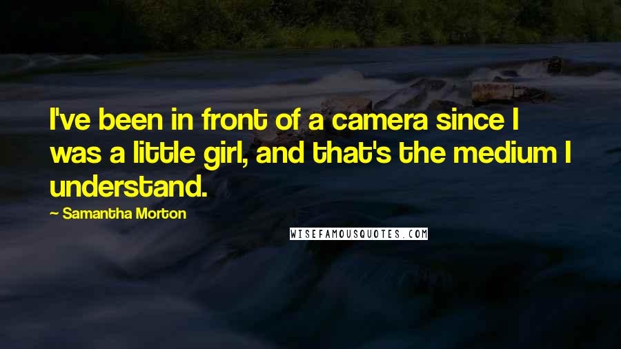 Samantha Morton Quotes: I've been in front of a camera since I was a little girl, and that's the medium I understand.