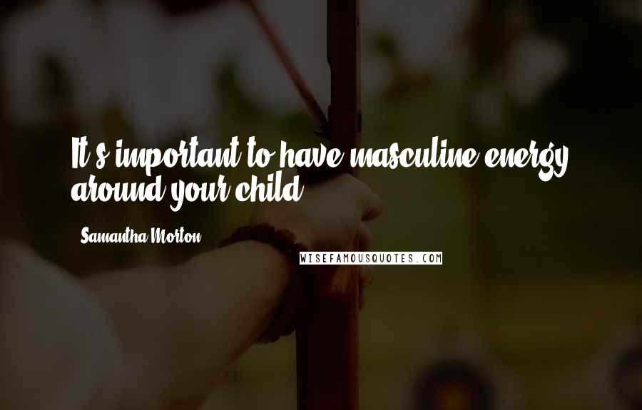 Samantha Morton Quotes: It's important to have masculine energy around your child.