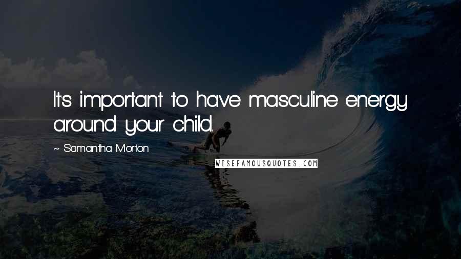 Samantha Morton Quotes: It's important to have masculine energy around your child.