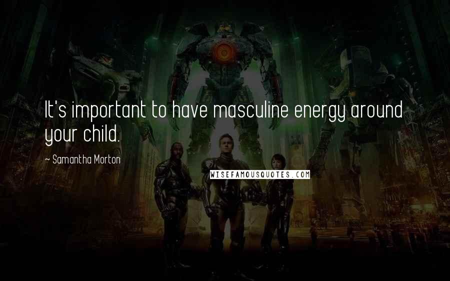 Samantha Morton Quotes: It's important to have masculine energy around your child.