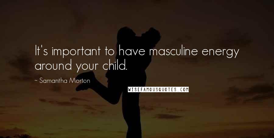 Samantha Morton Quotes: It's important to have masculine energy around your child.