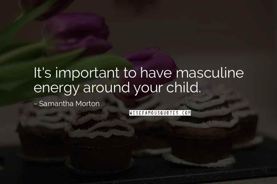 Samantha Morton Quotes: It's important to have masculine energy around your child.