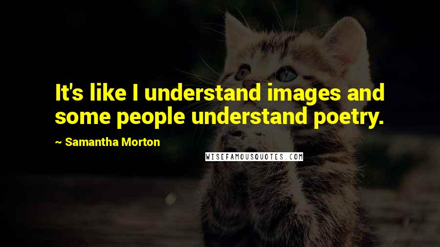Samantha Morton Quotes: It's like I understand images and some people understand poetry.