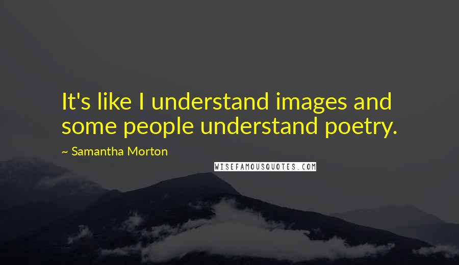 Samantha Morton Quotes: It's like I understand images and some people understand poetry.