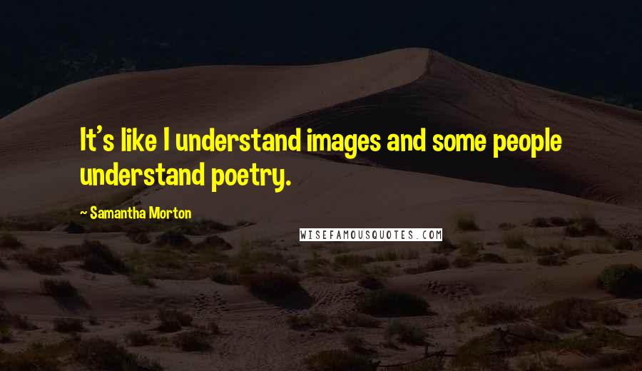 Samantha Morton Quotes: It's like I understand images and some people understand poetry.