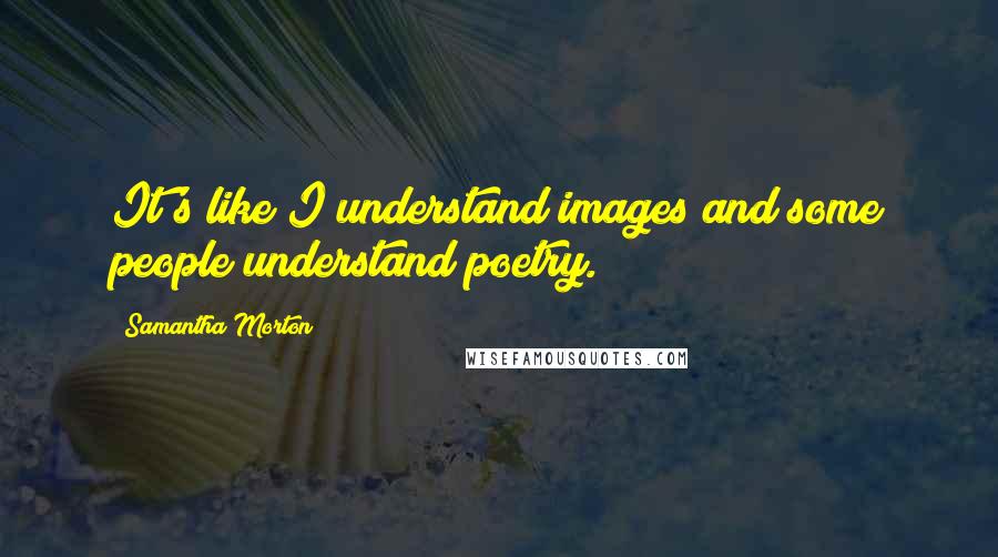 Samantha Morton Quotes: It's like I understand images and some people understand poetry.