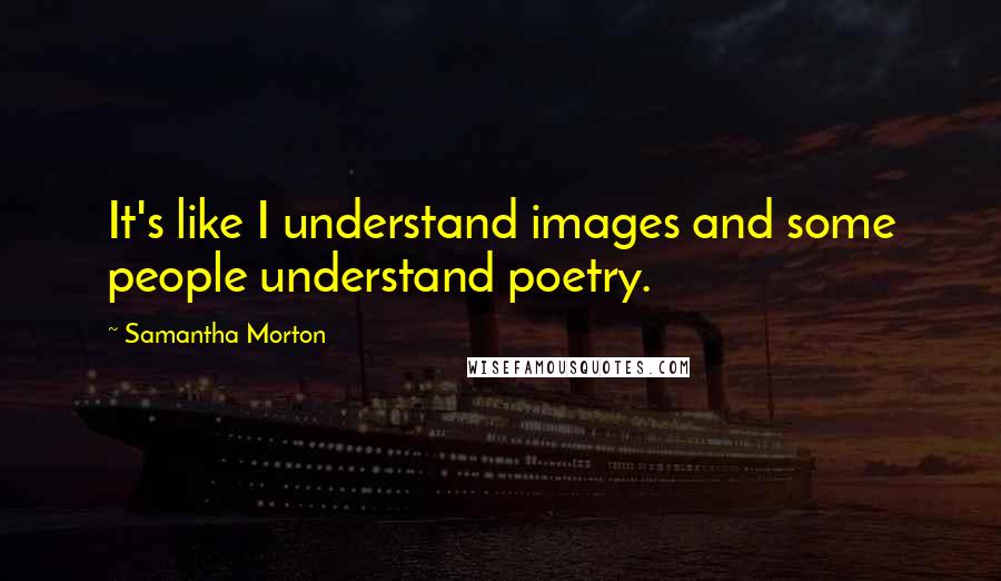 Samantha Morton Quotes: It's like I understand images and some people understand poetry.