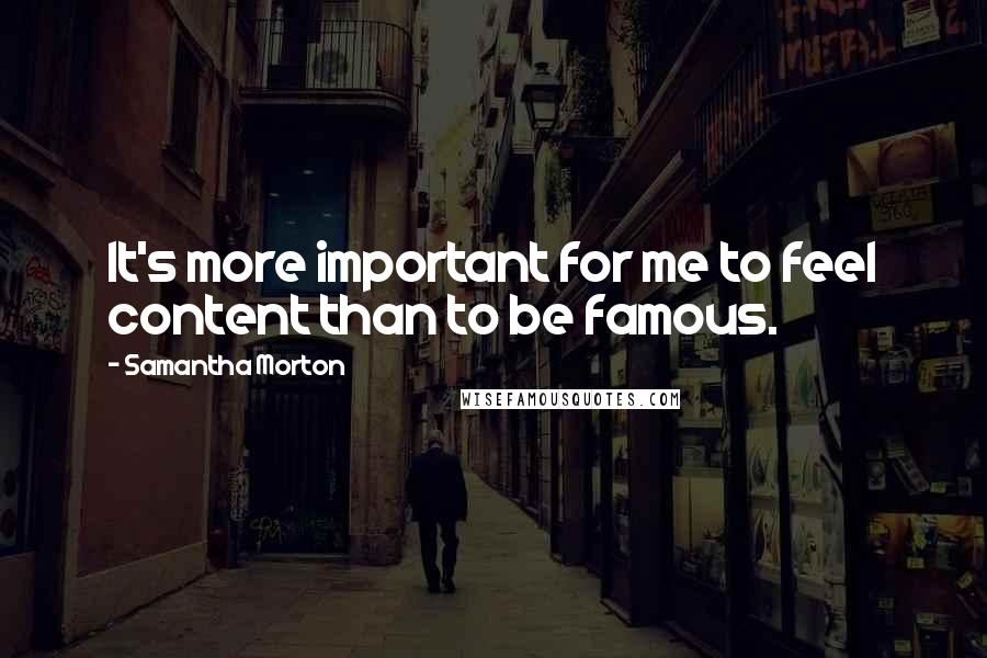 Samantha Morton Quotes: It's more important for me to feel content than to be famous.
