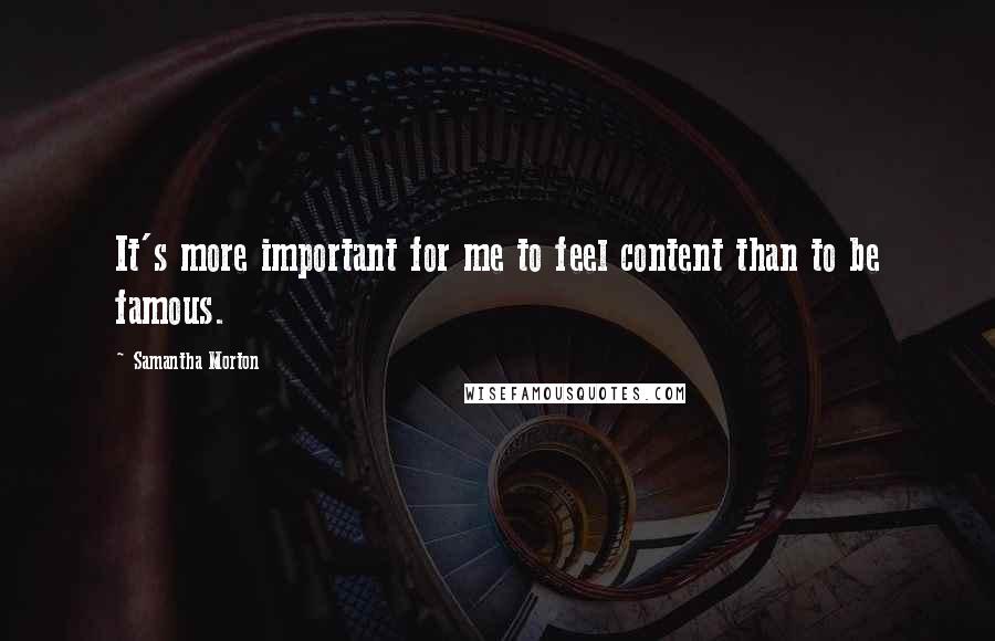 Samantha Morton Quotes: It's more important for me to feel content than to be famous.