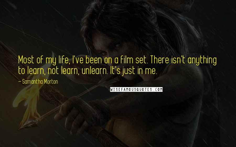 Samantha Morton Quotes: Most of my life, I've been on a film set. There isn't anything to learn, not learn, unlearn. It's just in me.