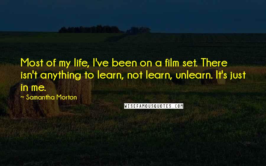 Samantha Morton Quotes: Most of my life, I've been on a film set. There isn't anything to learn, not learn, unlearn. It's just in me.