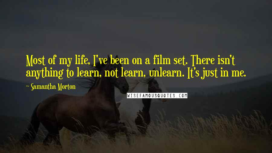 Samantha Morton Quotes: Most of my life, I've been on a film set. There isn't anything to learn, not learn, unlearn. It's just in me.