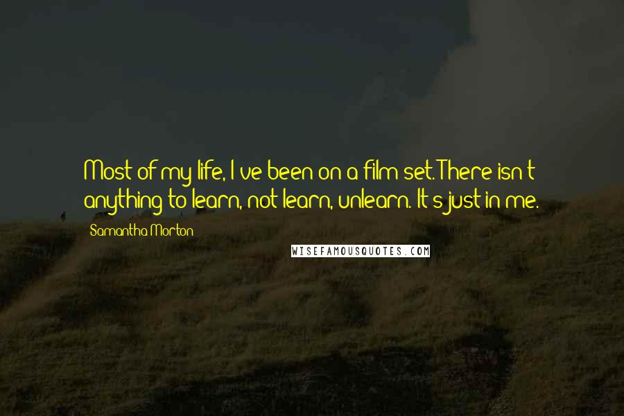 Samantha Morton Quotes: Most of my life, I've been on a film set. There isn't anything to learn, not learn, unlearn. It's just in me.