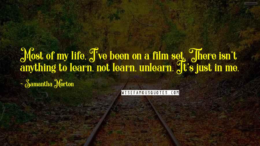 Samantha Morton Quotes: Most of my life, I've been on a film set. There isn't anything to learn, not learn, unlearn. It's just in me.