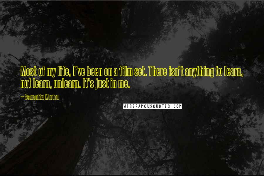 Samantha Morton Quotes: Most of my life, I've been on a film set. There isn't anything to learn, not learn, unlearn. It's just in me.