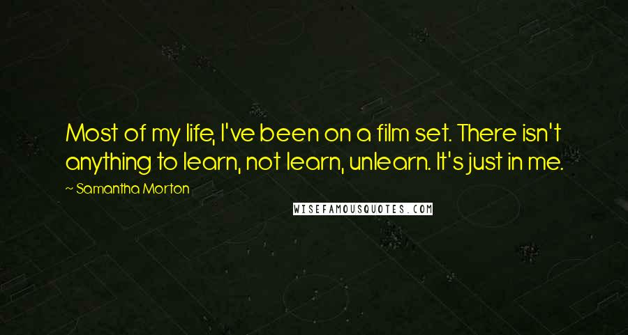 Samantha Morton Quotes: Most of my life, I've been on a film set. There isn't anything to learn, not learn, unlearn. It's just in me.