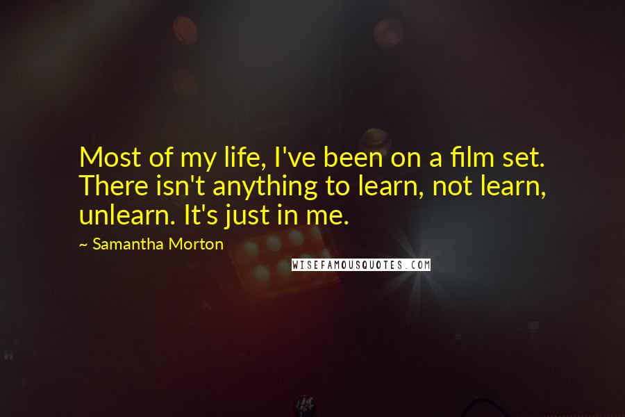 Samantha Morton Quotes: Most of my life, I've been on a film set. There isn't anything to learn, not learn, unlearn. It's just in me.