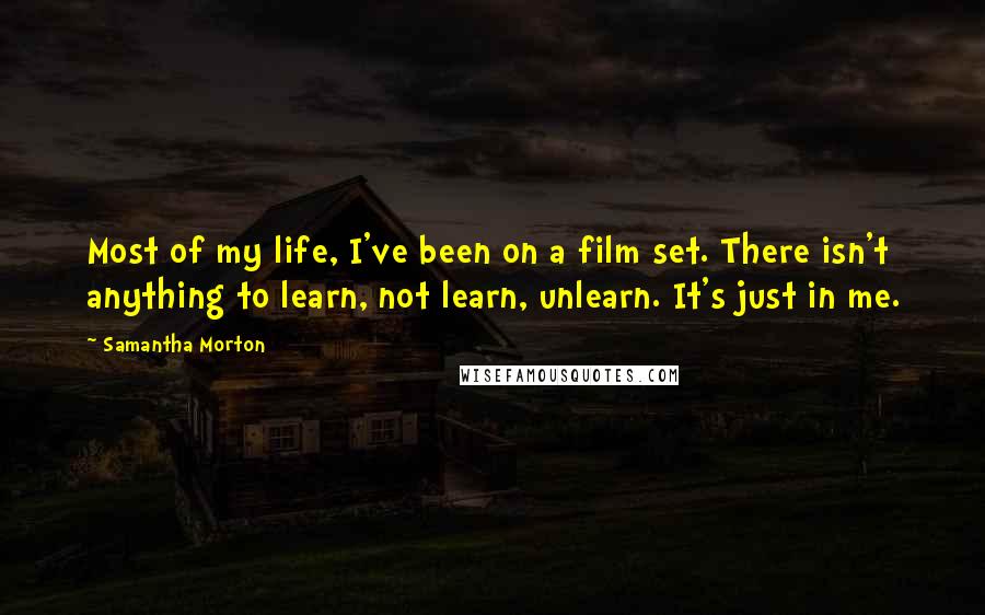 Samantha Morton Quotes: Most of my life, I've been on a film set. There isn't anything to learn, not learn, unlearn. It's just in me.