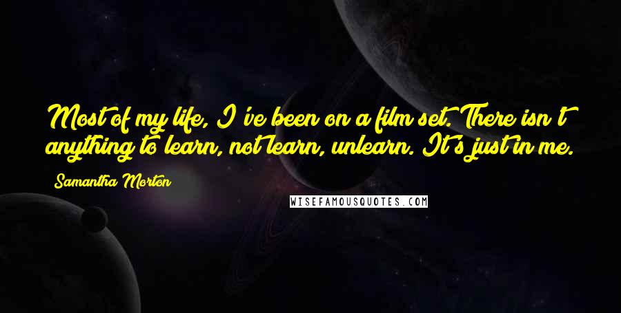 Samantha Morton Quotes: Most of my life, I've been on a film set. There isn't anything to learn, not learn, unlearn. It's just in me.