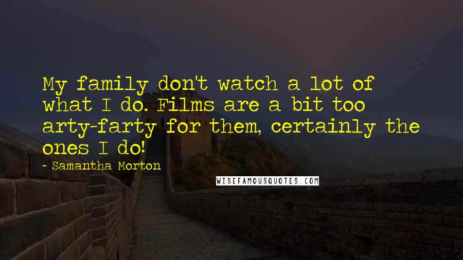 Samantha Morton Quotes: My family don't watch a lot of what I do. Films are a bit too arty-farty for them, certainly the ones I do!