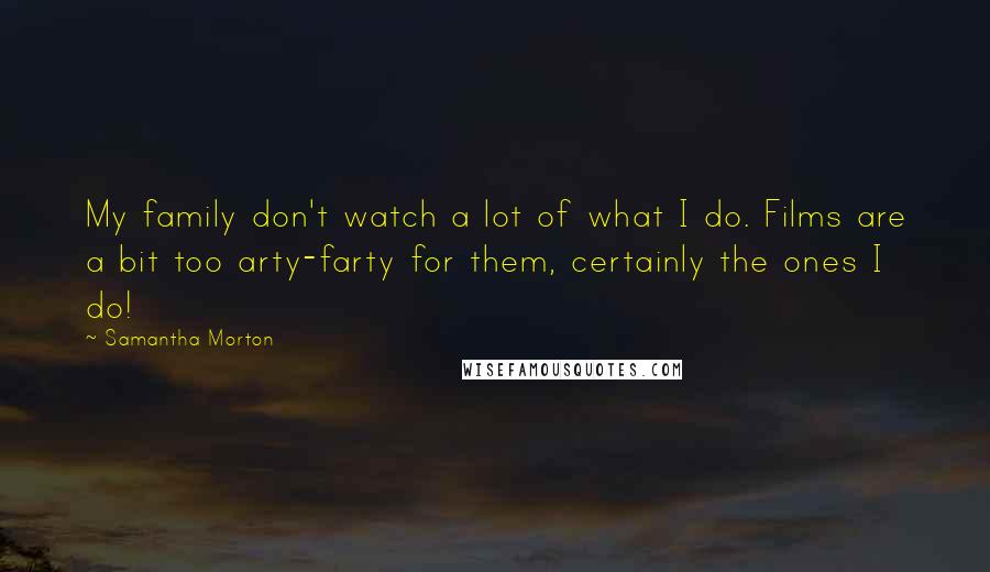 Samantha Morton Quotes: My family don't watch a lot of what I do. Films are a bit too arty-farty for them, certainly the ones I do!