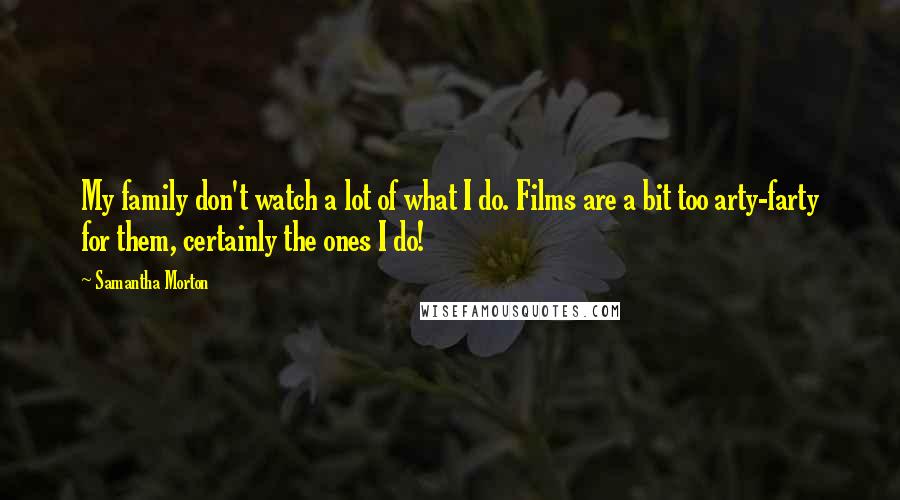 Samantha Morton Quotes: My family don't watch a lot of what I do. Films are a bit too arty-farty for them, certainly the ones I do!