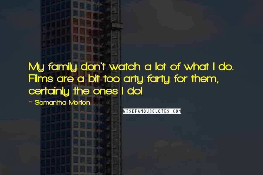 Samantha Morton Quotes: My family don't watch a lot of what I do. Films are a bit too arty-farty for them, certainly the ones I do!