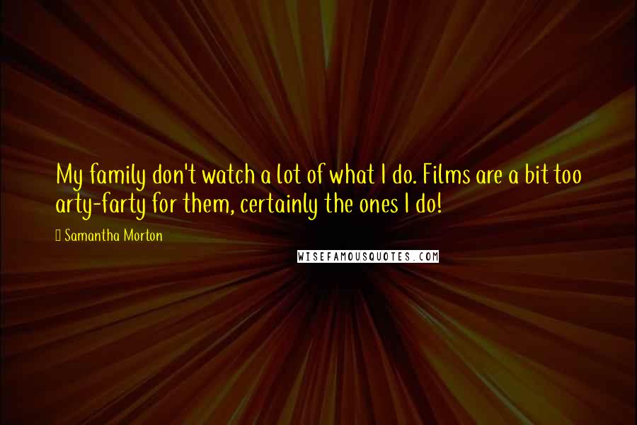 Samantha Morton Quotes: My family don't watch a lot of what I do. Films are a bit too arty-farty for them, certainly the ones I do!