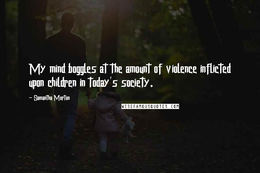 Samantha Morton Quotes: My mind boggles at the amount of violence inflicted upon children in today's society.